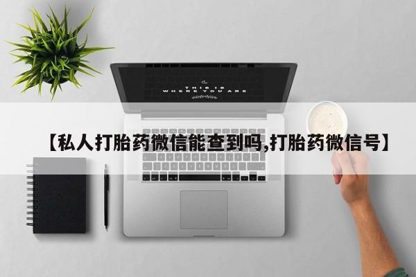 网上如何购买堕胎药【私人打胎药微信能查到吗,打胎药微信号】