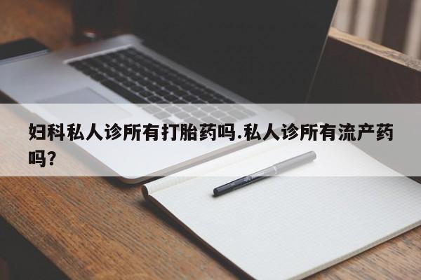 网上如何购买堕胎药妇科私人诊所有打胎药吗.私人诊所有流产药吗？