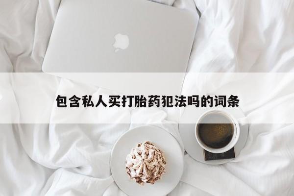 网上如何购买堕胎药包含私人买打胎药犯法吗的词条