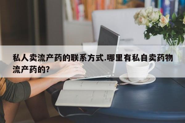 网上如何购买堕胎药私人卖流产药的联系方式.哪里有私自卖药物流产药的？
