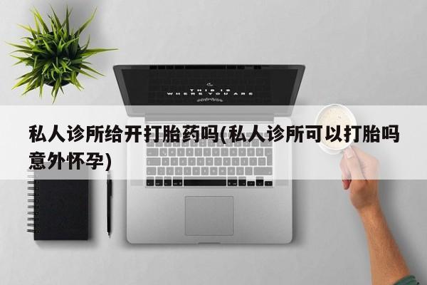 网上如何购买堕胎药私人诊所给开打胎药吗(私人诊所可以打胎吗意外怀孕)