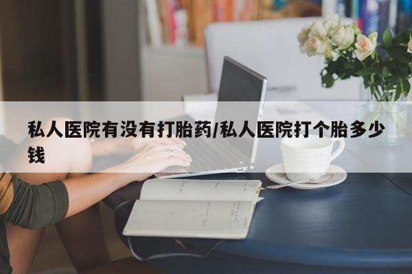 网上如何购买堕胎药私人医院有没有打胎药/私人医院打个胎多少钱