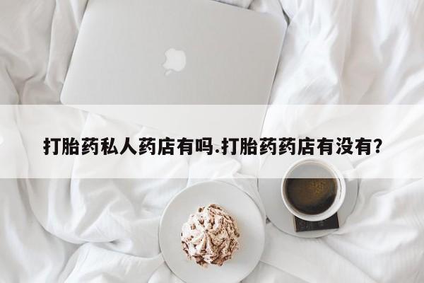 网上如何购买堕胎药打胎药私人药店有吗.打胎药药店有没有？