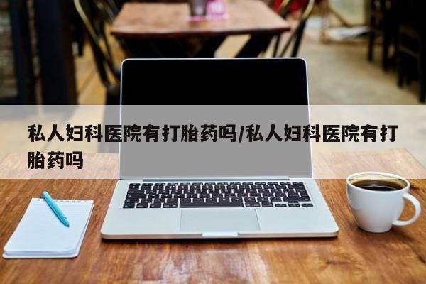 网上如何购买堕胎药私人妇科医院有打胎药吗/私人妇科医院有打胎药吗