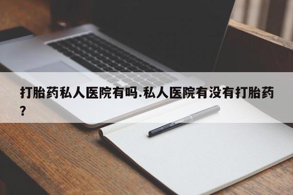 网上如何购买堕胎药打胎药私人医院有吗.私人医院有没有打胎药？
