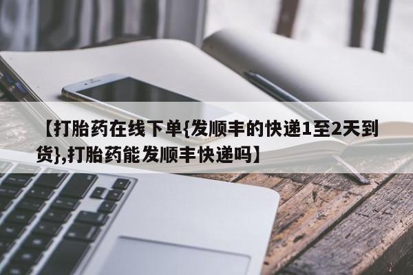网上如何购买堕胎药【打胎药在线下单{发顺丰的快递1至2天到货},打胎药能发顺丰快递吗】