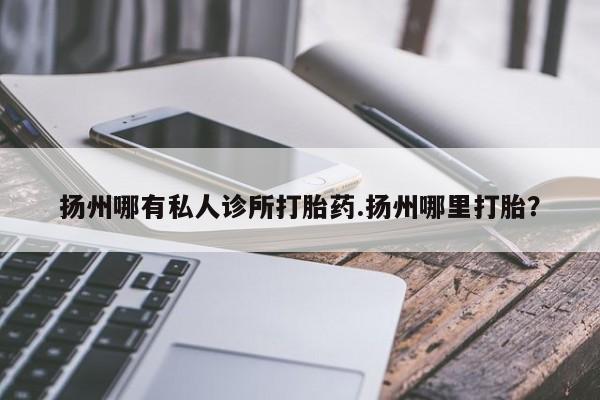 网上如何购买堕胎药扬州哪有私人诊所打胎药.扬州哪里打胎？