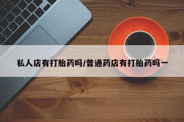 网上如何购买堕胎药私人店有打胎药吗/普通药店有打胎药吗一