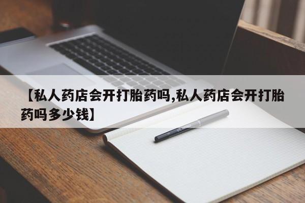 网上如何购买堕胎药【私人药店会开打胎药吗,私人药店会开打胎药吗多少钱】