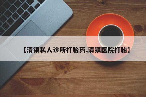 网上如何购买堕胎药【清镇私人诊所打胎药,清镇医院打胎】