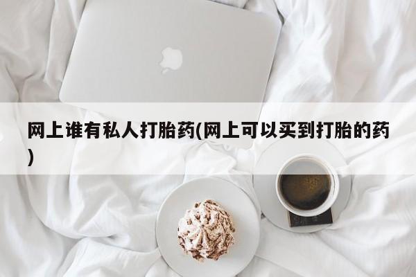网上如何购买堕胎药网上谁有私人打胎药(网上可以买到打胎的药)