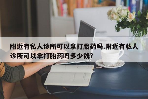 网上如何购买堕胎药附近有私人诊所可以拿打胎药吗.附近有私人诊所可以拿打胎药吗多少钱？