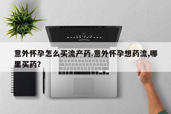 网上如何购买堕胎药意外怀孕怎么买流产药.意外怀孕想药流,哪里买药？