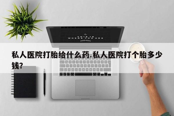 网上如何购买堕胎药私人医院打胎给什么药.私人医院打个胎多少钱？
