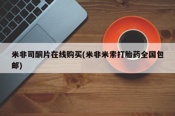 网上如何购买堕胎药米非司酮片在线购买(米非米索打胎药全国包邮)
