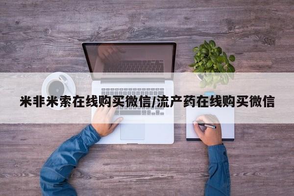网上如何购买堕胎药米非米索在线购买微信/流产药在线购买微信