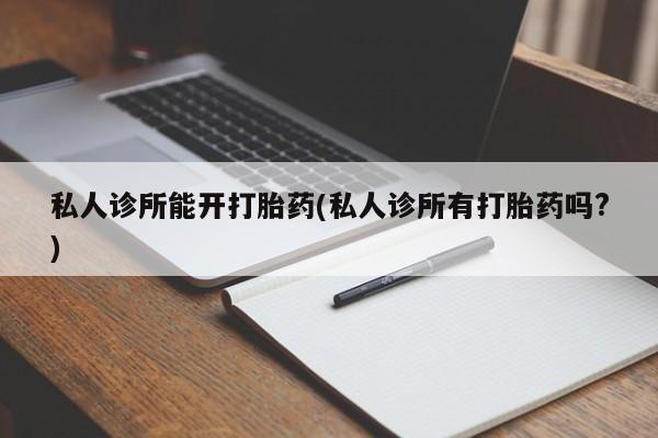网上如何购买堕胎药私人诊所能开打胎药(私人诊所有打胎药吗?)