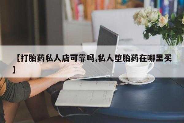 网上如何购买堕胎药【打胎药私人店可靠吗,私人堕胎药在哪里买】