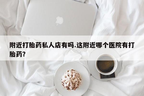 网上如何购买堕胎药附近打胎药私人店有吗.这附近哪个医院有打胎药？