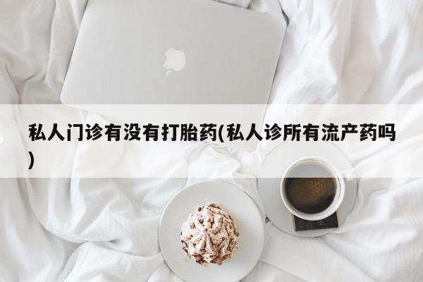 网上如何购买堕胎药私人门诊有没有打胎药(私人诊所有流产药吗)