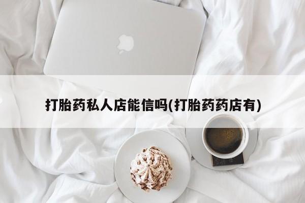 网上如何购买堕胎药打胎药私人店能信吗(打胎药药店有)