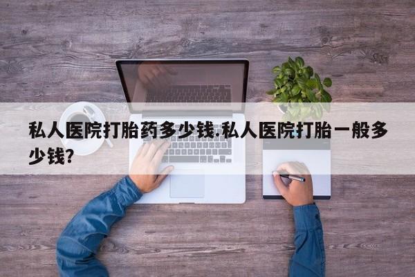 网上如何购买堕胎药私人医院打胎药多少钱.私人医院打胎一般多少钱？