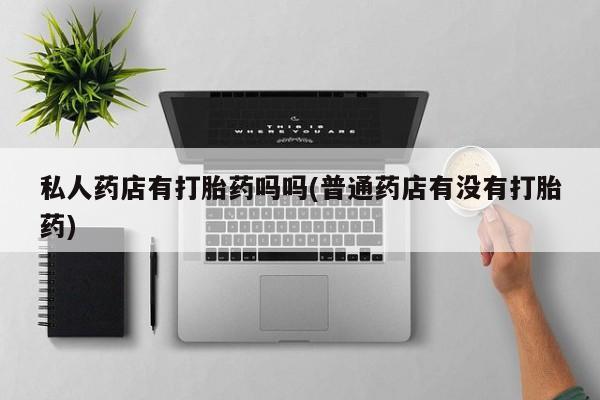 网上如何购买堕胎药私人药店有打胎药吗吗(普通药店有没有打胎药)