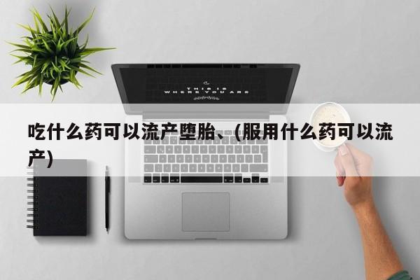 网上如何购买堕胎药吃什么药可以流产堕胎、(服用什么药可以流产)