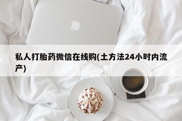 网上如何购买堕胎药私人打胎药微信在线购(土方法24小时内流产)