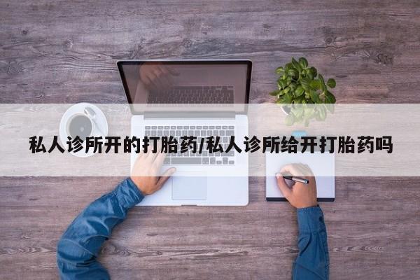 网上如何购买堕胎药私人诊所开的打胎药/私人诊所给开打胎药吗