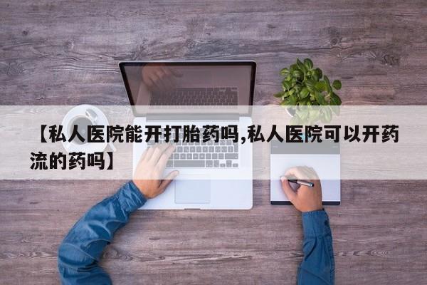 网上如何购买堕胎药【私人医院能开打胎药吗,私人医院可以开药流的药吗】
