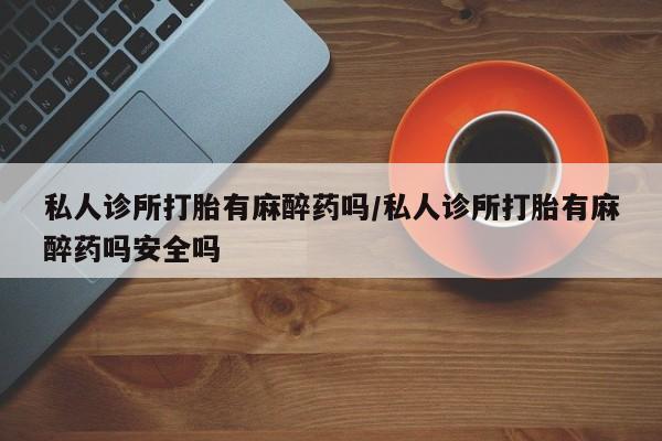 网上如何购买堕胎药私人诊所打胎有麻醉药吗/私人诊所打胎有麻醉药吗安全吗