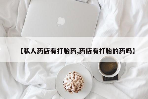 网上如何购买堕胎药【私人药店有打胎药,药店有打胎的药吗】