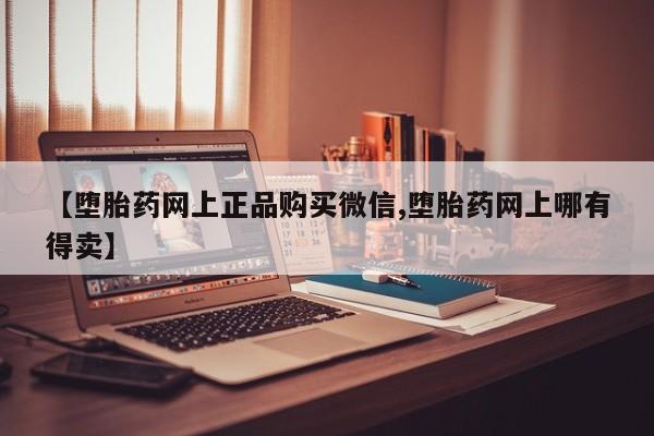 网上如何购买堕胎药【堕胎药网上正品购买微信,堕胎药网上哪有得卖】