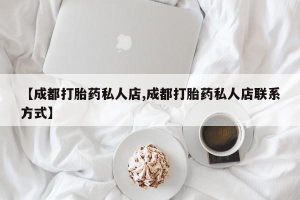网上如何购买堕胎药【成都打胎药私人店,成都打胎药私人店联系方式】
