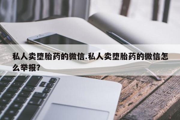 网上如何购买堕胎药私人卖堕胎药的微信.私人卖堕胎药的微信怎么举报？