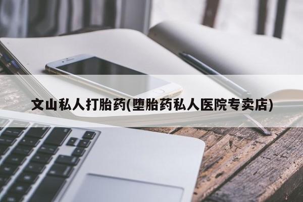 网上如何购买堕胎药文山私人打胎药(堕胎药私人医院专卖店)