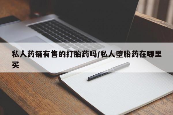 网上如何购买堕胎药私人药铺有售的打胎药吗/私人堕胎药在哪里买