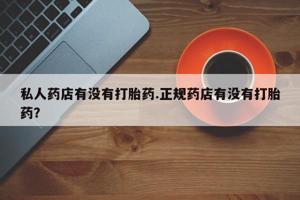 网上如何购买堕胎药私人药店有没有打胎药.正规药店有没有打胎药？